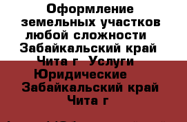 Оформление земельных участков любой сложности - Забайкальский край, Чита г. Услуги » Юридические   . Забайкальский край,Чита г.